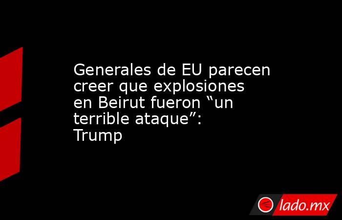 Generales de EU parecen creer que explosiones en Beirut fueron “un terrible ataque”: Trump. Noticias en tiempo real