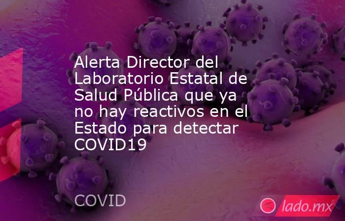 Alerta Director del Laboratorio Estatal de Salud Pública que ya no hay reactivos en el Estado para detectar COVID19. Noticias en tiempo real