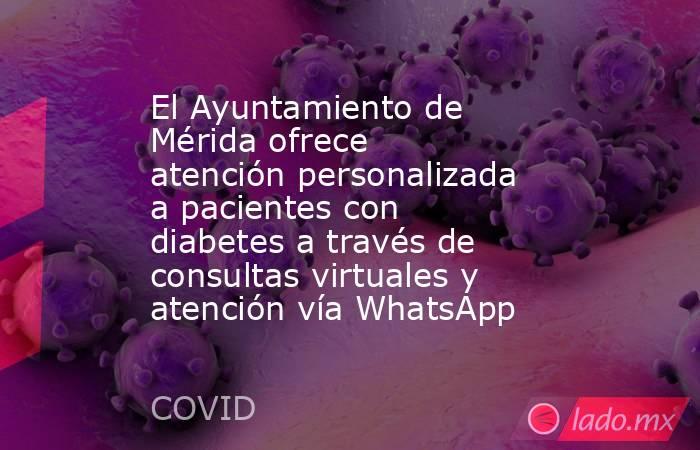 El Ayuntamiento de Mérida ofrece atención personalizada a pacientes con diabetes a través de consultas virtuales y atención vía WhatsApp. Noticias en tiempo real