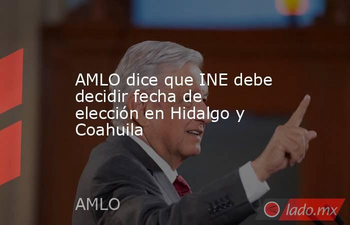 AMLO dice que INE debe decidir fecha de elección en Hidalgo y Coahuila. Noticias en tiempo real