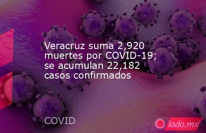 Veracruz suma 2,920 muertes por COVID-19; se acumulan 22,182 casos confirmados. Noticias en tiempo real