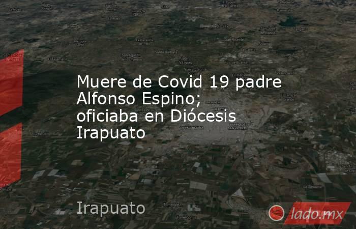 Muere de Covid 19 padre Alfonso Espino; oficiaba en Diócesis Irapuato. Noticias en tiempo real