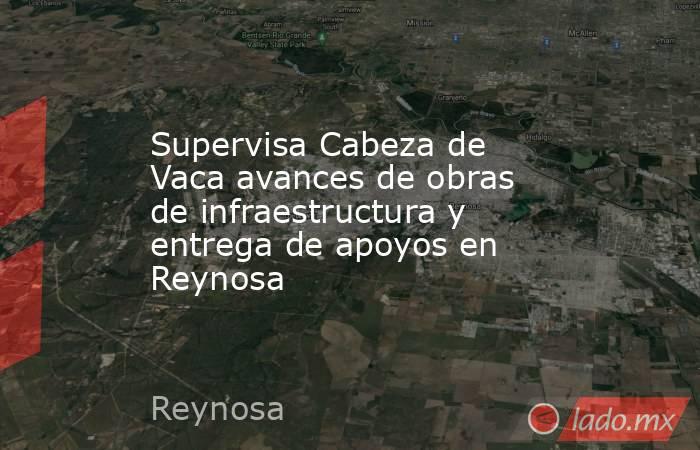 Supervisa Cabeza de Vaca avances de obras de infraestructura y entrega de apoyos en Reynosa. Noticias en tiempo real