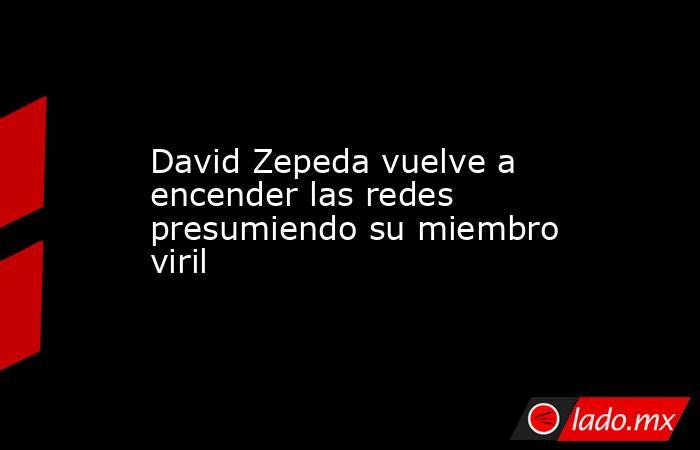 David Zepeda vuelve a encender las redes presumiendo su miembro viril. Noticias en tiempo real