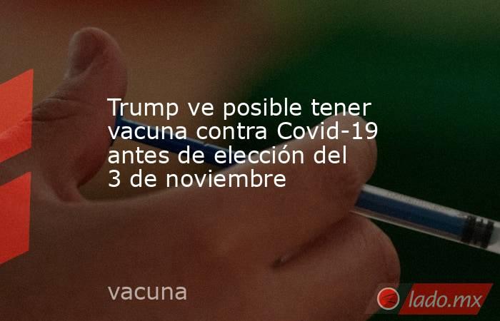 Trump ve posible tener vacuna contra Covid-19 antes de elección del 3 de noviembre. Noticias en tiempo real