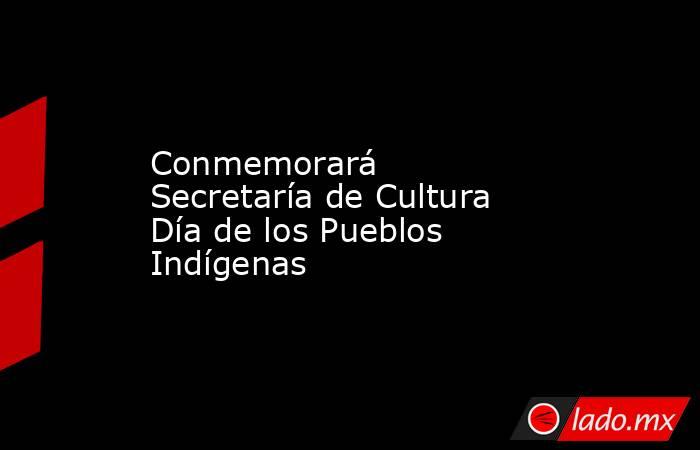 Conmemorará Secretaría de Cultura Día de los Pueblos Indígenas. Noticias en tiempo real