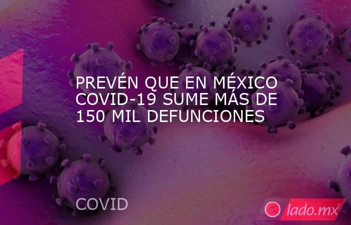 PREVÉN QUE EN MÉXICO COVID-19 SUME MÁS DE 150 MIL DEFUNCIONES. Noticias en tiempo real