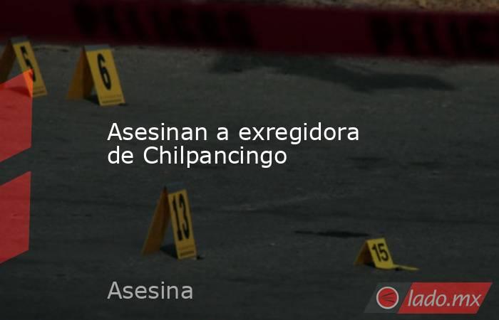 Asesinan a exregidora de Chilpancingo. Noticias en tiempo real