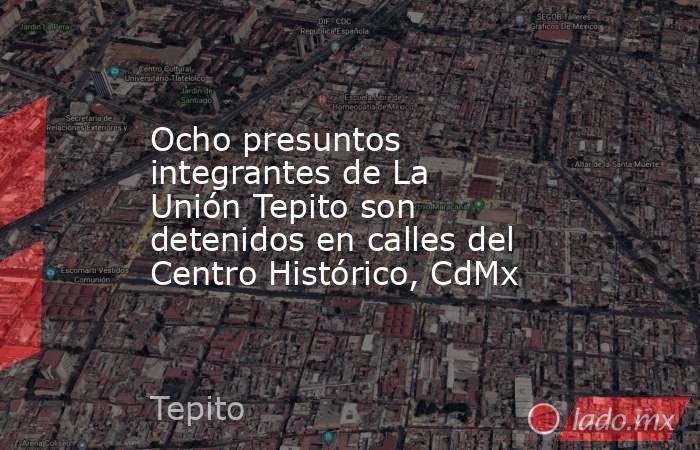 Ocho presuntos integrantes de La Unión Tepito son detenidos en calles del Centro Histórico, CdMx. Noticias en tiempo real