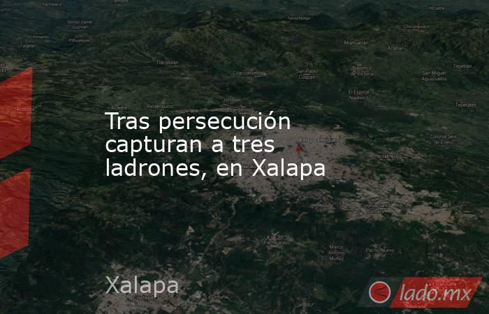 Tras persecución capturan a tres ladrones, en Xalapa. Noticias en tiempo real