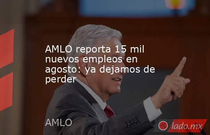 AMLO reporta 15 mil nuevos empleos en agosto: ya dejamos de perder. Noticias en tiempo real