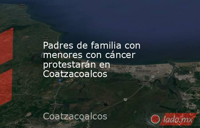Padres de familia con menores con cáncer protestarán en Coatzacoalcos. Noticias en tiempo real
