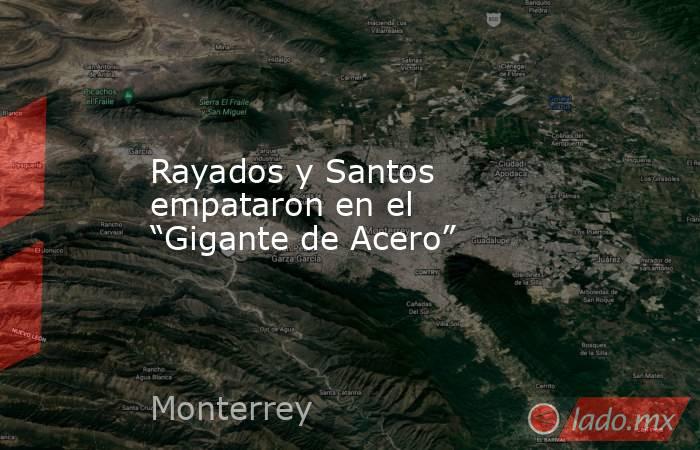 Rayados y Santos empataron en el “Gigante de Acero”. Noticias en tiempo real