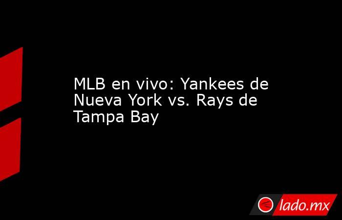 MLB en vivo: Yankees de Nueva York vs. Rays de Tampa Bay. Noticias en tiempo real