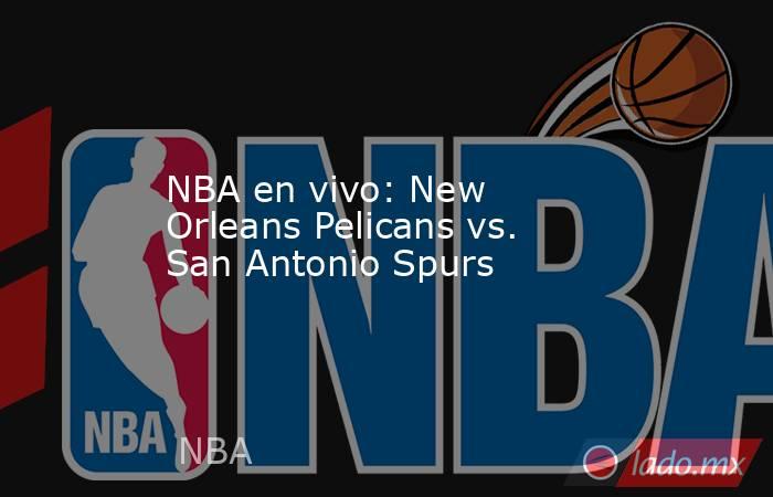 NBA en vivo: New Orleans Pelicans vs. San Antonio Spurs. Noticias en tiempo real