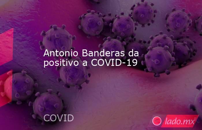 Antonio Banderas da positivo a COVID-19. Noticias en tiempo real