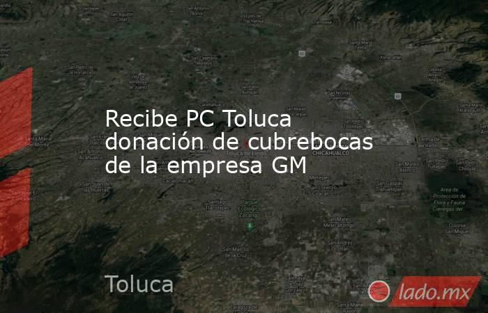 Recibe PC Toluca donación de cubrebocas de la empresa GM. Noticias en tiempo real