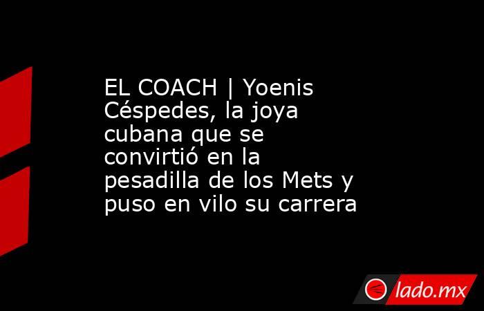 EL COACH | Yoenis Céspedes, la joya cubana que se convirtió en la pesadilla de los Mets y puso en vilo su carrera. Noticias en tiempo real