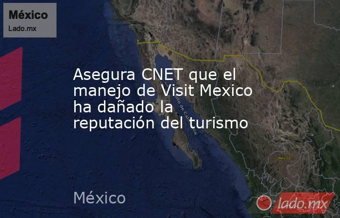 Asegura CNET que el manejo de Visit Mexico ha dañado la reputación del turismo. Noticias en tiempo real