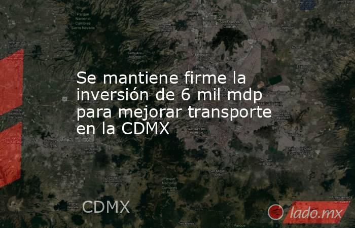 Se mantiene firme la inversión de 6 mil mdp para mejorar transporte en la CDMX. Noticias en tiempo real