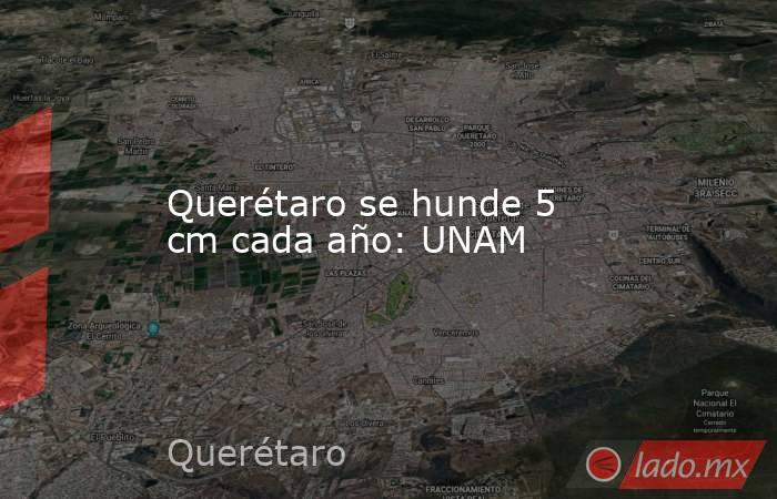 Querétaro se hunde 5 cm cada año: UNAM. Noticias en tiempo real