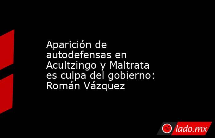 Aparición de autodefensas en Acultzingo y Maltrata es culpa del gobierno: Román Vázquez. Noticias en tiempo real