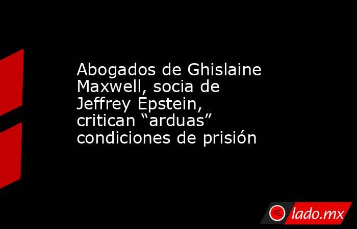 Abogados de Ghislaine Maxwell, socia de Jeffrey Epstein, critican “arduas” condiciones de prisión. Noticias en tiempo real