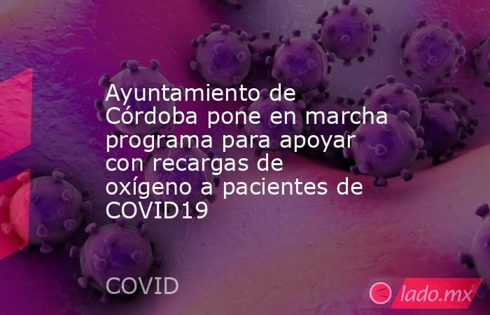 Ayuntamiento de Córdoba pone en marcha programa para apoyar con recargas de oxígeno a pacientes de COVID19. Noticias en tiempo real