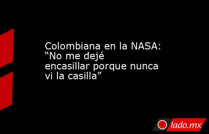 Colombiana en la NASA: “No me dejé encasillar porque nunca vi la casilla”. Noticias en tiempo real
