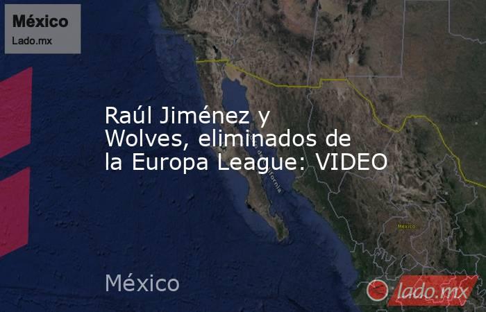 Raúl Jiménez y Wolves, eliminados de la Europa League: VIDEO. Noticias en tiempo real