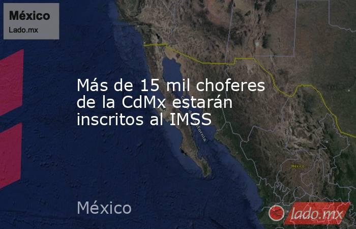 Más de 15 mil choferes de la CdMx estarán inscritos al IMSS. Noticias en tiempo real