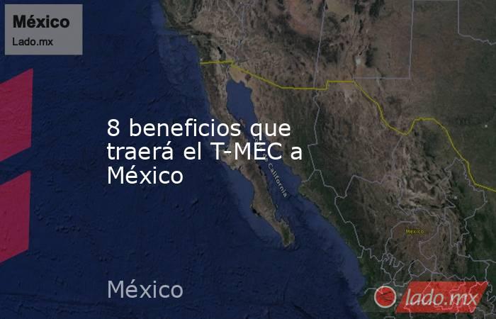 8 beneficios que traerá el T-MEC a México. Noticias en tiempo real