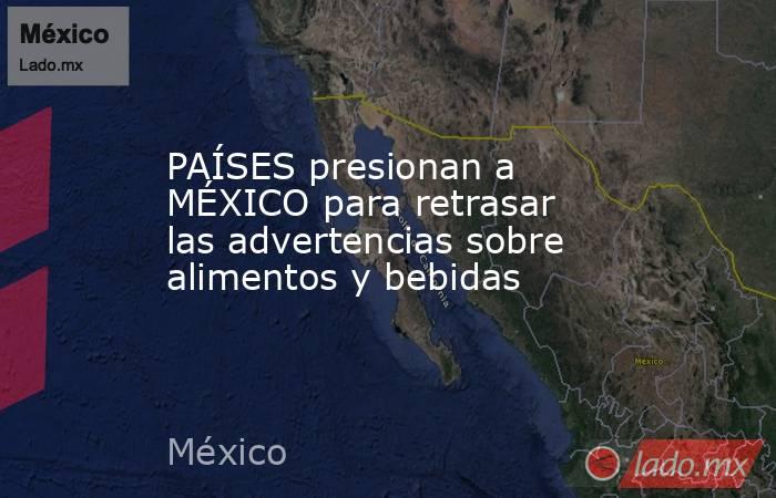PAÍSES presionan a MÉXICO para retrasar las advertencias sobre alimentos y bebidas. Noticias en tiempo real