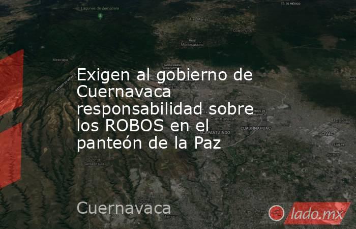 Exigen al gobierno de Cuernavaca responsabilidad sobre los ROBOS en el panteón de la Paz. Noticias en tiempo real