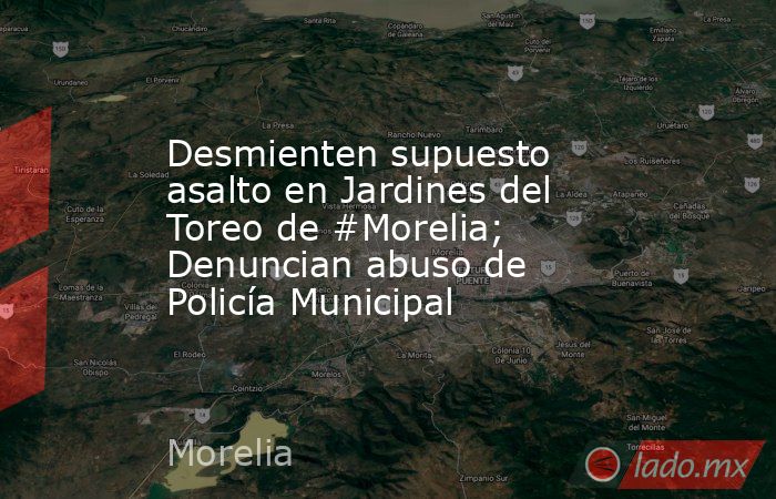 Desmienten supuesto asalto en Jardines del Toreo de #Morelia; Denuncian abuso de Policía Municipal. Noticias en tiempo real