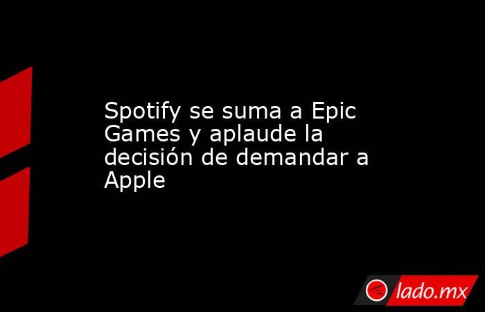 Spotify se suma a Epic Games y aplaude la decisión de demandar a Apple. Noticias en tiempo real