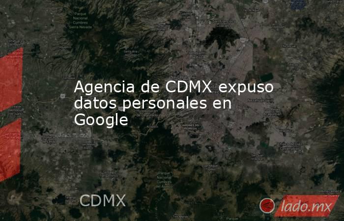 Agencia de CDMX expuso datos personales en Google. Noticias en tiempo real