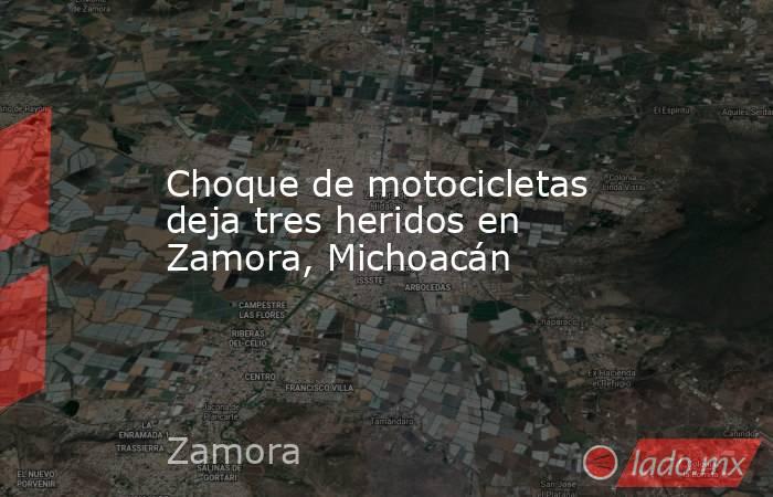 Choque de motocicletas deja tres heridos en Zamora, Michoacán. Noticias en tiempo real