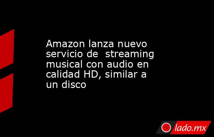 Amazon lanza nuevo servicio de  streaming musical con audio en calidad HD, similar a un disco. Noticias en tiempo real