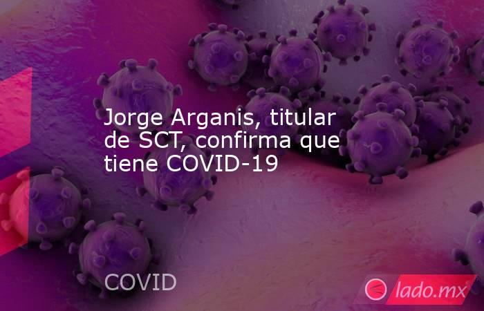 Jorge Arganis, titular de SCT, confirma que tiene COVID-19. Noticias en tiempo real