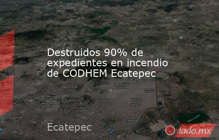 Destruidos 90% de expedientes en incendio de CODHEM Ecatepec. Noticias en tiempo real