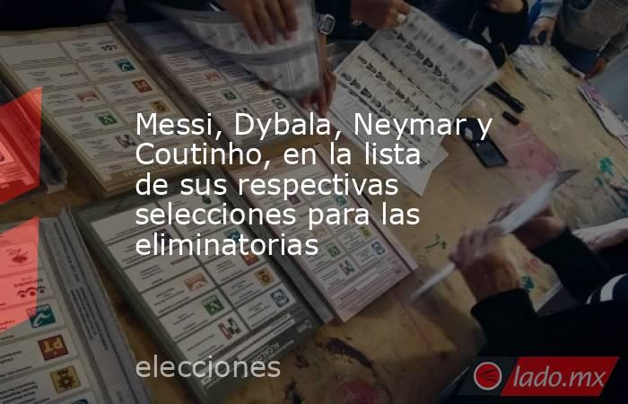 Messi, Dybala, Neymar y Coutinho, en la lista de sus respectivas selecciones para las eliminatorias. Noticias en tiempo real