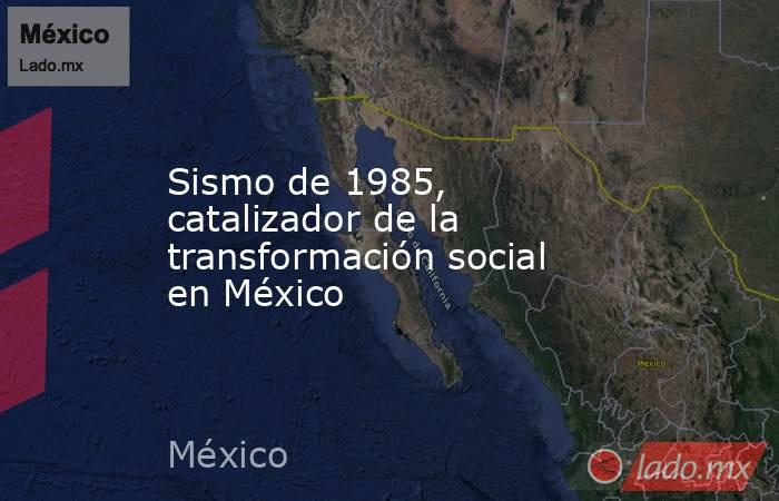 Sismo de 1985, catalizador de la transformación social en México. Noticias en tiempo real