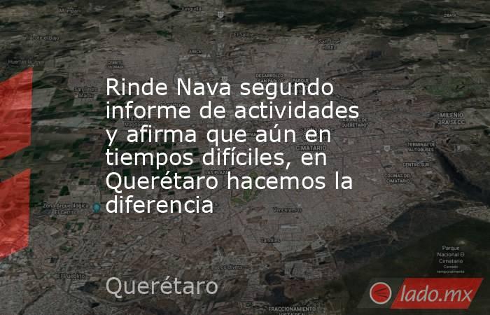 Rinde Nava segundo informe de actividades y afirma que aún en tiempos difíciles, en Querétaro hacemos la diferencia. Noticias en tiempo real