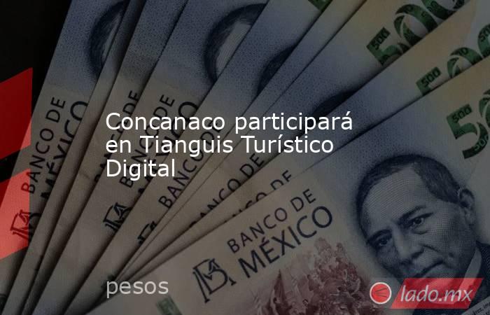 Concanaco participará en Tianguis Turístico Digital. Noticias en tiempo real