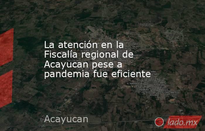 La atención en la Fiscalía regional de Acayucan pese a pandemia fue eficiente. Noticias en tiempo real