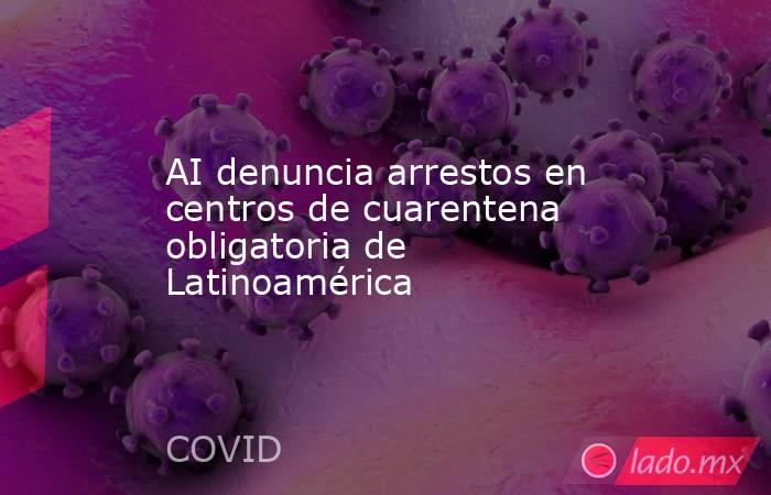 AI denuncia arrestos en centros de cuarentena obligatoria de Latinoamérica. Noticias en tiempo real