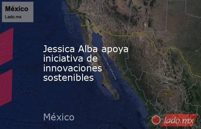 Jessica Alba apoya iniciativa de innovaciones sostenibles. Noticias en tiempo real