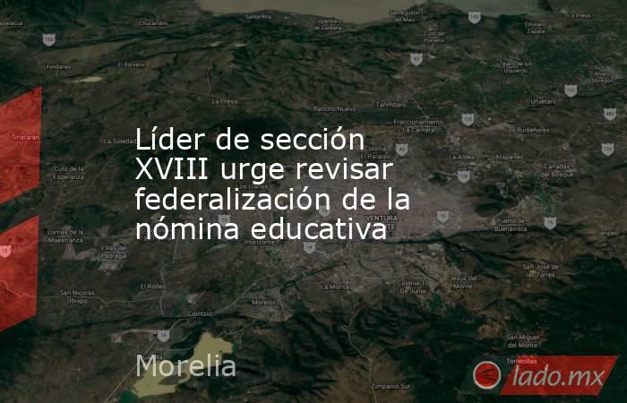 Líder de sección XVIII urge revisar federalización de la nómina educativa. Noticias en tiempo real