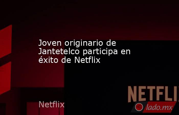 Joven originario de Jantetelco participa en éxito de Netflix. Noticias en tiempo real